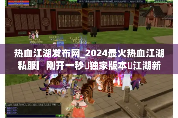 热血江湖发布网_2024最火热血江湖私服▎刚开一秒◁独家版本◐江湖新开SF每日更新列表 热血江湖发布网_2024最火热血江湖私服▎刚开一秒◁独家版本◐江湖新开SF每日更新列表