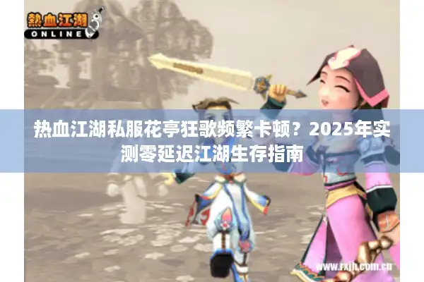 热血江湖私服花亭狂歌频繁卡顿？2025年实测零延迟江湖生存指南