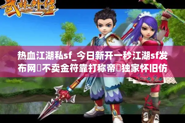 热血江湖私sf_今日新开一秒江湖sf发布网▷不卖金符靠打称帝◁独家怀旧仿官服合集 热血江湖私sf_今日新开一秒江湖sf发布网▷不卖金符靠打称帝◁独家怀旧仿官服合集