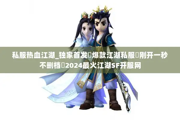 私服热血江湖_独家首发▷爆款江湖私服◁刚开一秒不删档▷2024最火江湖SF开服网 私服热血江湖_独家首发▷爆款江湖私服◁刚开一秒不删档▷2024最火江湖SF开服网