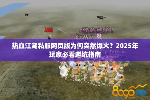 热血江湖私服网页版为何突然爆火?2025年玩家必看避坑指南 热血江湖私服网页版为何突然爆火?2025年玩家必看避坑指南