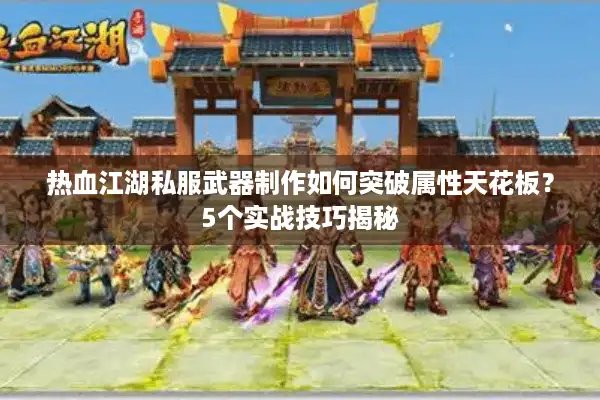 热血江湖私服武器制作如何突破属性天花板？5个实战技巧揭秘