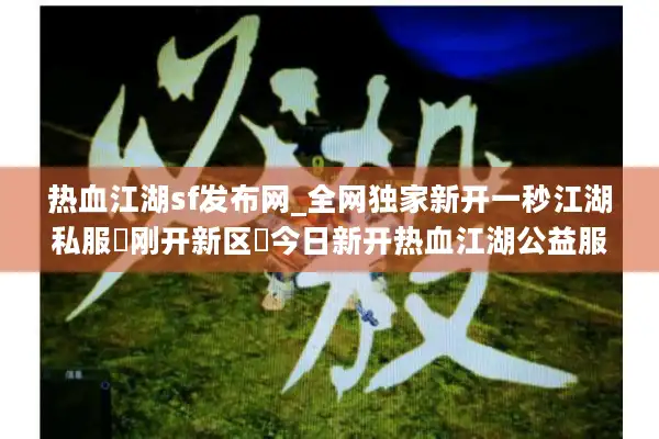 热血江湖sf发布网_全网独家新开一秒江湖私服▷刚开新区◁今日新开热血江湖公益服列表 热血江湖sf发布网_全网独家新开一秒江湖私服▷刚开新区◁今日新开热血江湖公益服列表