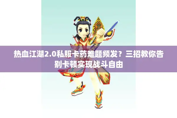 热血江湖2.0私服卡药难题频发?三招教你告别卡顿实现战斗自由 热血江湖2.0私服卡药难题频发?三招教你告别卡顿实现战斗自由