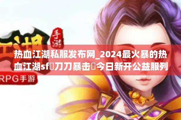 热血江湖私服发布网_2024最火暴的热血江湖sf▷刀刀暴击◁今日新开公益服列表