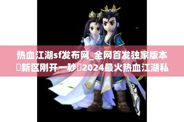 热血江湖sf发布网_全网首发独家版本▷新区刚开一秒◁2024最火热血江湖私服开服表查询 热血江湖sf发布网_全网首发独家版本▷新区刚开一秒◁2024最火热血江湖私服开服表查询