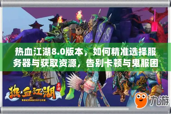热血江湖8.0版本，如何精准选择服务器与获取资源，告别卡顿与鬼服困扰？