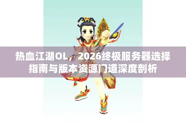热血江湖OL，2026终极服务器选择指南与版本资源门道深度剖析