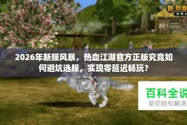 2026年新服风暴，热血江湖官方正版究竟如何避坑选服，实现零延迟畅玩？