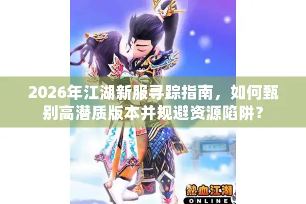 2026年江湖新服寻踪指南，如何甄别高潜质版本并规避资源陷阱？