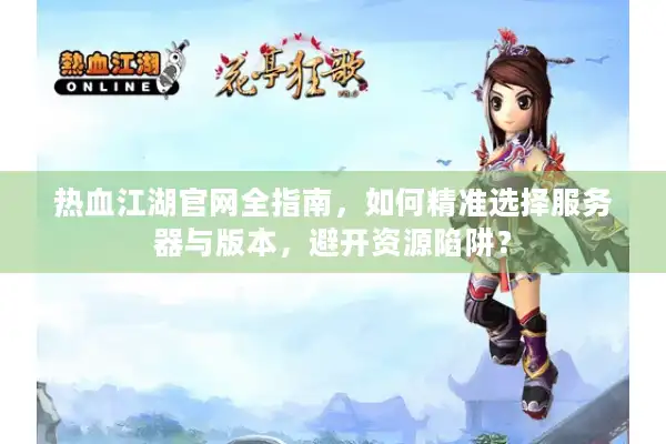 热血江湖官网全指南，如何精准选择服务器与版本，避开资源陷阱？