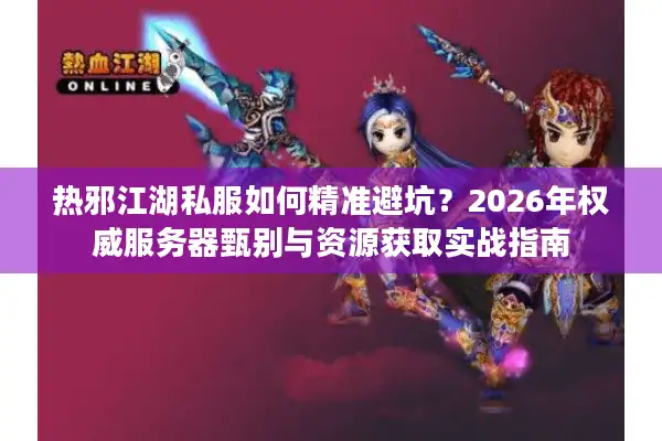 热邪江湖私服如何精准避坑？2026年权威服务器甄别与资源获取实战指南