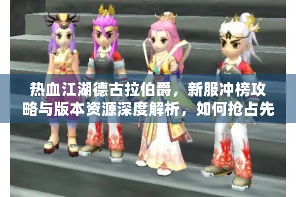 热血江湖德古拉伯爵，新服冲榜攻略与版本资源深度解析，如何抢占先机？