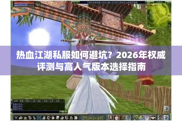 热血江湖私服如何避坑？2026年权威评测与高人气版本选择指南