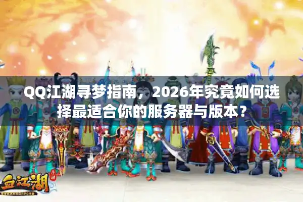 QQ江湖寻梦指南，2026年究竟如何选择最适合你的服务器与版本？