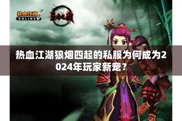 热血江湖狼烟四起的私服为何成为2024年玩家新宠? 热血江湖狼烟四起的私服为何成为2024年玩家新宠?