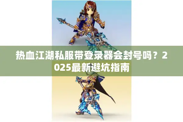 热血江湖私服带登录器会封号吗?2025最新避坑指南 热血江湖私服带登录器会封号吗?2025最新避坑指南