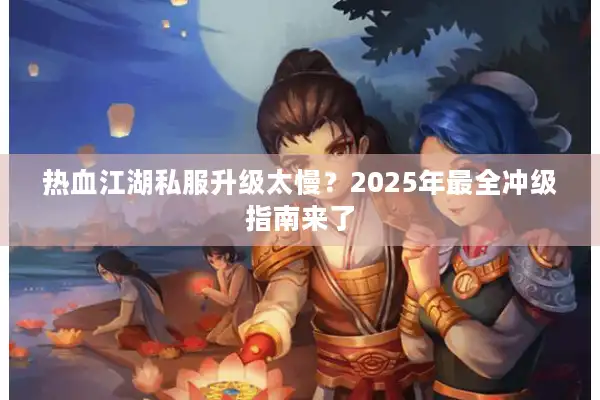 热血江湖私服升级太慢?2025年最全冲级指南来了 热血江湖私服升级太慢?2025年最全冲级指南来了