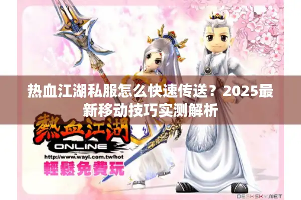 热血江湖私服怎么快速传送?2025最新移动技巧实测解析 热血江湖私服怎么快速传送?2025最新移动技巧实测解析