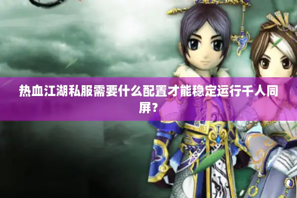 热血江湖私服需要什么配置才能稳定运行千人同屏? 热血江湖私服需要什么配置才能稳定运行千人同屏?