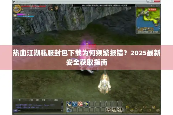 热血江湖私服封包下载为何频繁报错？2025最新安全获取指南