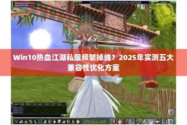 Win10热血江湖私服频繁掉线？2025年实测五大兼容性优化方案
