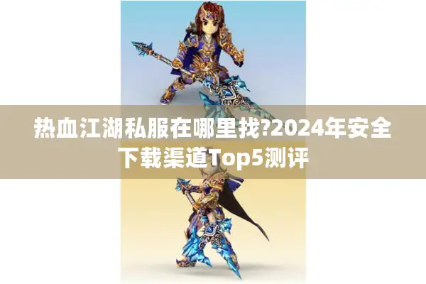 热血江湖私服在哪里找?2024年安全下载渠道Top5测评 热血江湖私服在哪里找?2024年安全下载渠道Top5测评