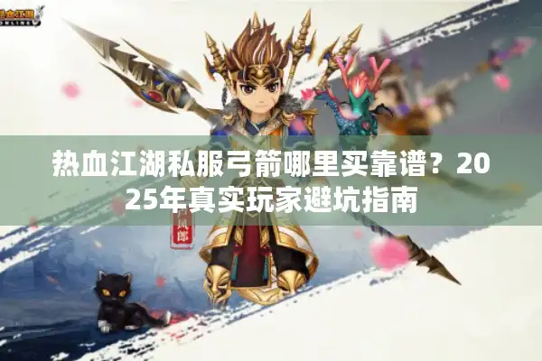 热血江湖私服弓箭哪里买靠谱?2025年真实玩家避坑指南 热血江湖私服弓箭哪里买靠谱?2025年真实玩家避坑指南