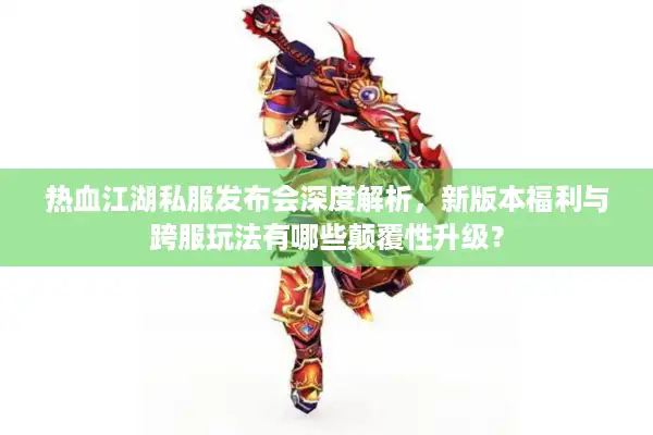 热血江湖私服发布会深度解析,新版本福利与跨服玩法有哪些颠覆性升级? 热血江湖私服发布会深度解析,新版本福利与跨服玩法有哪些颠覆性升级?