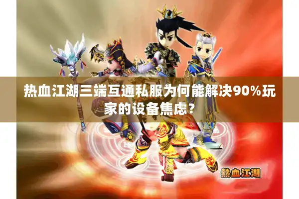 热血江湖三端互通私服为何能解决90%玩家的设备焦虑? 热血江湖三端互通私服为何能解决90%玩家的设备焦虑?