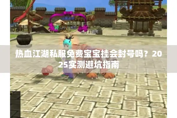 热血江湖私服免费宝宝挂会封号吗?2025实测避坑指南 热血江湖私服免费宝宝挂会封号吗?2025实测避坑指南