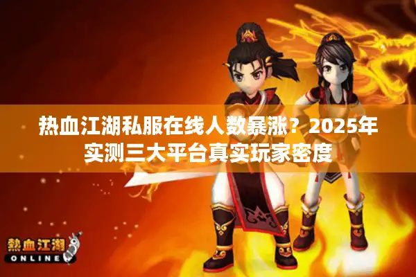 热血江湖私服在线人数暴涨?2025年实测三大平台真实玩家密度 热血江湖私服在线人数暴涨?2025年实测三大平台真实玩家密度