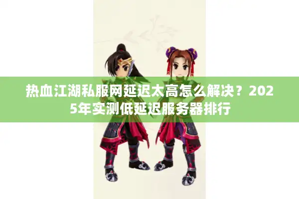 热血江湖私服网延迟太高怎么解决？2025年实测低延迟服务器排行