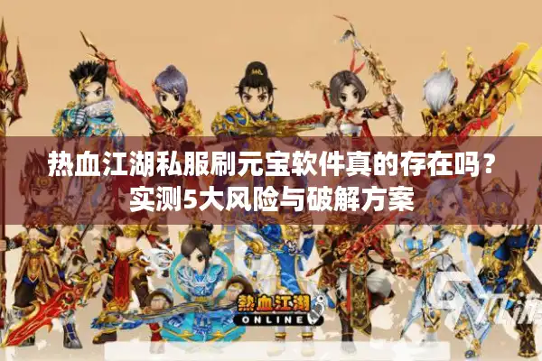 热血江湖私服刷元宝软件真的存在吗?实测5大风险与破解方案 热血江湖私服刷元宝软件真的存在吗?实测5大风险与破解方案