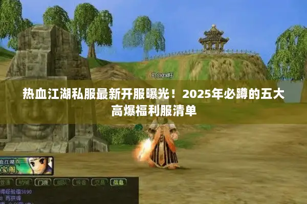 热血江湖私服最新开服曝光！2025年必蹲的五大高爆福利服清单