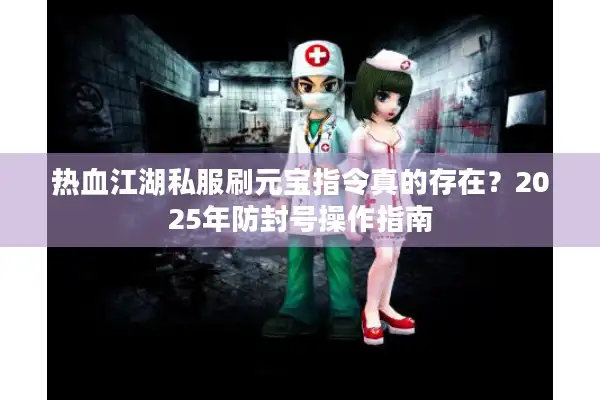 热血江湖私服刷元宝指令真的存在?2025年防封号操作指南 热血江湖私服刷元宝指令真的存在?2025年防封号操作指南