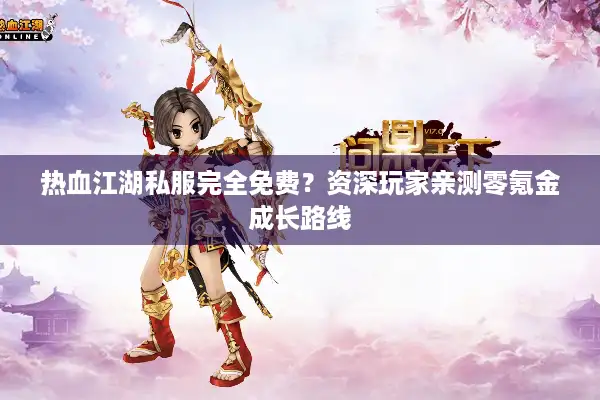 热血江湖私服完全免费？资深玩家亲测零氪金成长路线