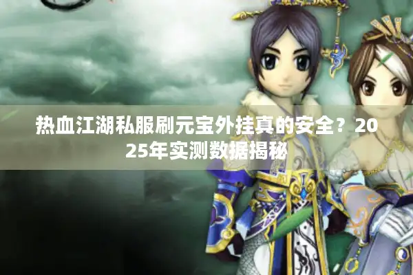 热血江湖私服刷元宝外挂真的安全?2025年实测数据揭秘 热血江湖私服刷元宝外挂真的安全?2025年实测数据揭秘