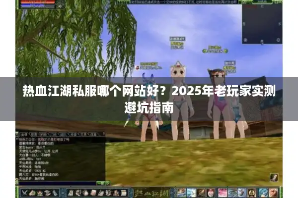 热血江湖私服哪个网站好?2025年老玩家实测避坑指南 热血江湖私服哪个网站好?2025年老玩家实测避坑指南