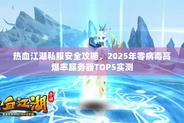 热血江湖私服安全攻略，2025年零病毒高爆率服务器TOP5实测