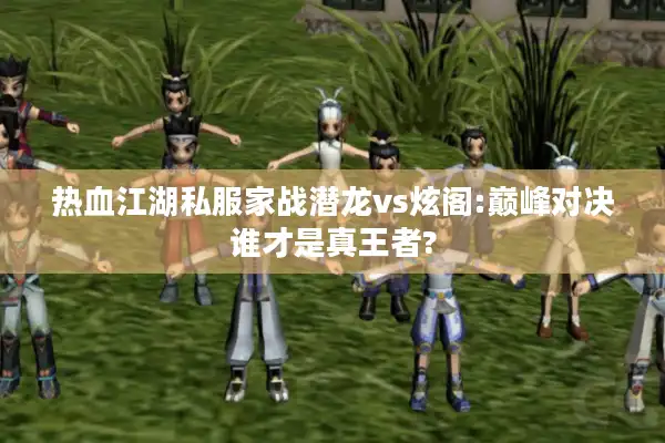 热血江湖私服家战潜龙vs炫阁:巅峰对决谁才是真王者?