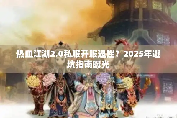 热血江湖2.0私服开服遇挫？2025年避坑指南曝光
