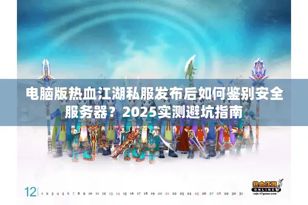 电脑版热血江湖私服发布后如何鉴别安全服务器？2025实测避坑指南