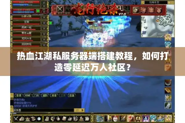 热血江湖私服务器端搭建教程，如何打造零延迟万人社区？