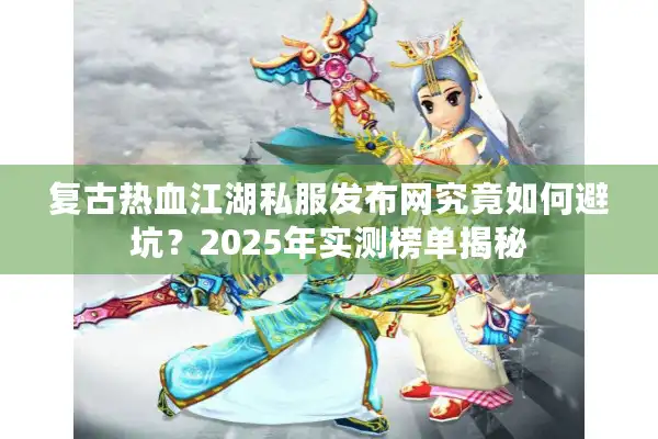 复古热血江湖私服发布网究竟如何避坑？2025年实测榜单揭秘