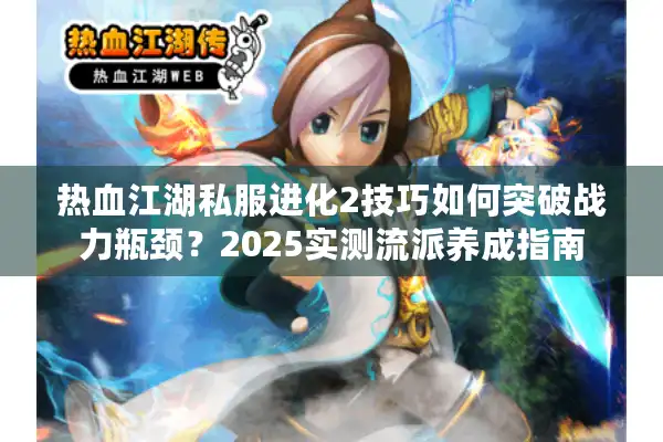 热血江湖私服进化2技巧如何突破战力瓶颈?2025实测流派养成指南 热血江湖私服进化2技巧如何突破战力瓶颈?2025实测流派养成指南