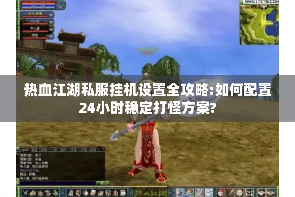 热血江湖私服挂机设置全攻略:如何配置24小时稳定打怪方案? 热血江湖私服挂机设置全攻略:如何配置24小时稳定打怪方案?