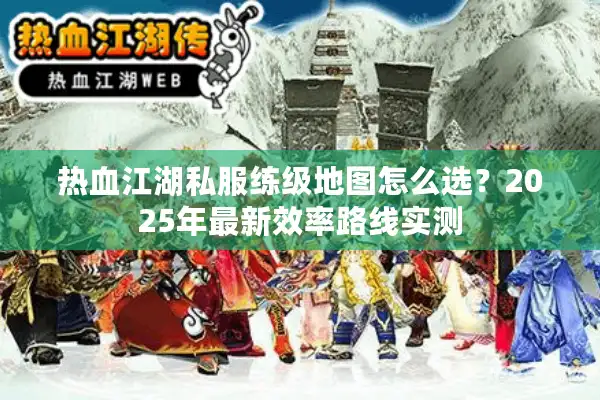 热血江湖私服练级地图怎么选?2025年最新效率路线实测 热血江湖私服练级地图怎么选?2025年最新效率路线实测