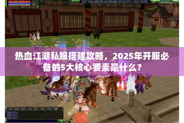 热血江湖私服搭建攻略,2025年开服必备的5大核心要素是什么? 热血江湖私服搭建攻略,2025年开服必备的5大核心要素是什么?