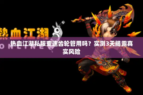 热血江湖私服变速齿轮管用吗?实测3天揭露真实风险 热血江湖私服变速齿轮管用吗?实测3天揭露真实风险